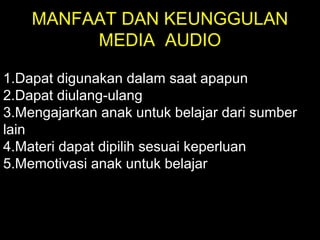 MANFAAT DAN KEUNGGULAN
MEDIA AUDIO
1.Dapat digunakan dalam saat apapun
2.Dapat diulang-ulang
3.Mengajarkan anak untuk belajar dari sumber
lain
4.Materi dapat dipilih sesuai keperluan
5.Memotivasi anak untuk belajar
 