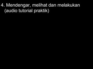 4. Mendengar, melihat dan melakukan
(audio tutorial praktik)
 