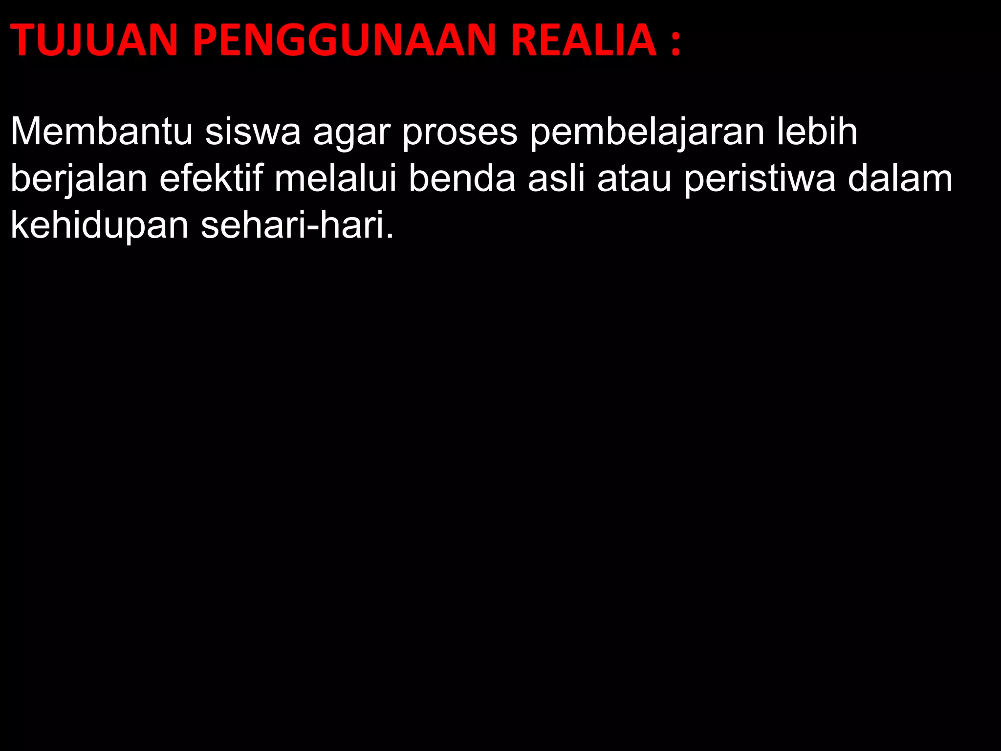 TUJUAN PENGGUNAAN REALIA :
Membantu siswa agar proses pembelajaran lebih
berjalan efektif melalui benda asli atau peristiwa dalam
kehidupan sehari-hari.
 