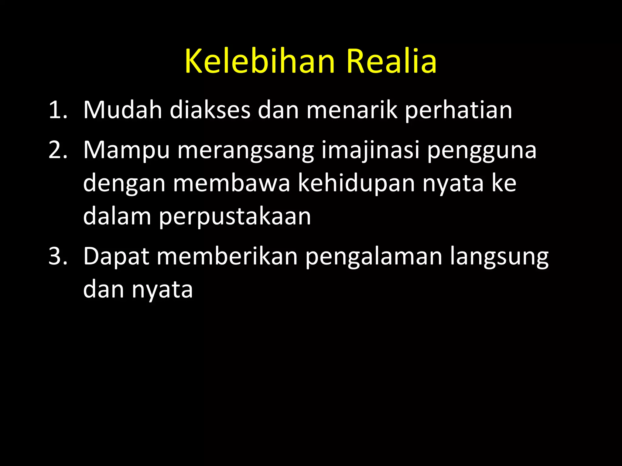 Kelebihan Realia
1. Mudah diakses dan menarik perhatian
2. Mampu merangsang imajinasi pengguna
dengan membawa kehidupan nyata ke
dalam perpustakaan
3. Dapat memberikan pengalaman langsung
dan nyata
 
