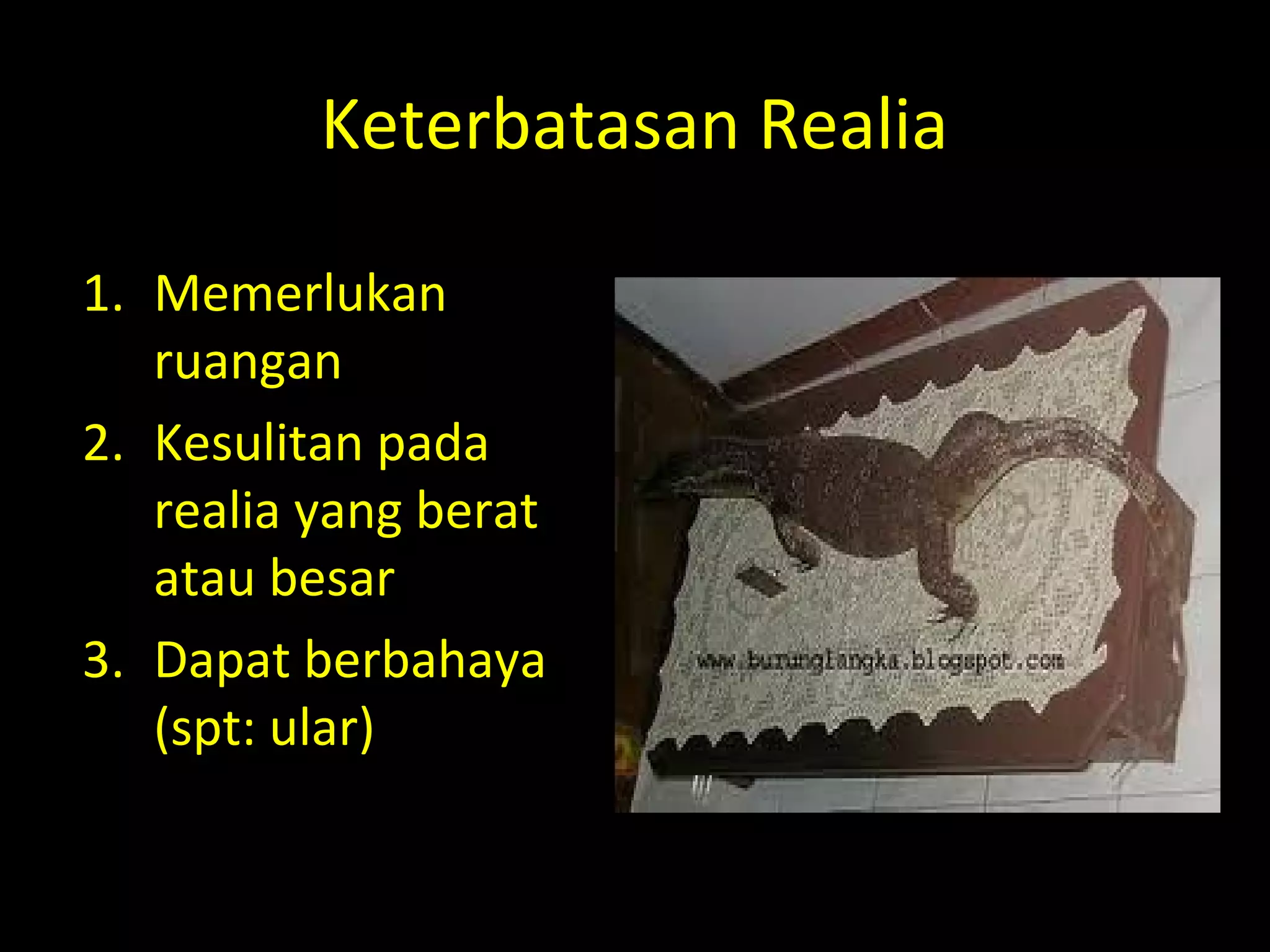 Keterbatasan Realia
1. Memerlukan
ruangan
2. Kesulitan pada
realia yang berat
atau besar
3. Dapat berbahaya
(spt: ular)
 