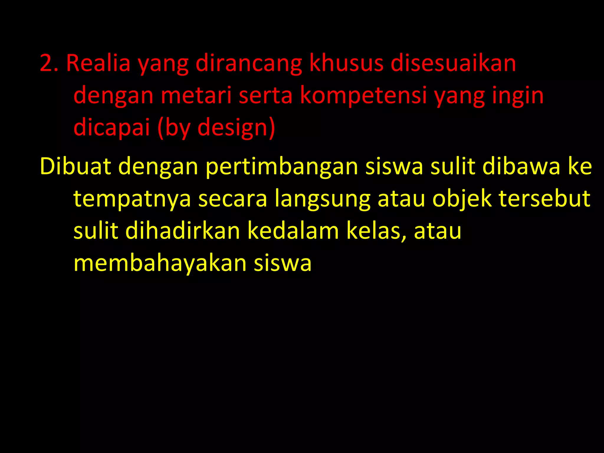 2. Realia yang dirancang khusus disesuaikan
dengan metari serta kompetensi yang ingin
dicapai (by design)
Dibuat dengan pertimbangan siswa sulit dibawa ke
tempatnya secara langsung atau objek tersebut
sulit dihadirkan kedalam kelas, atau
membahayakan siswa
 