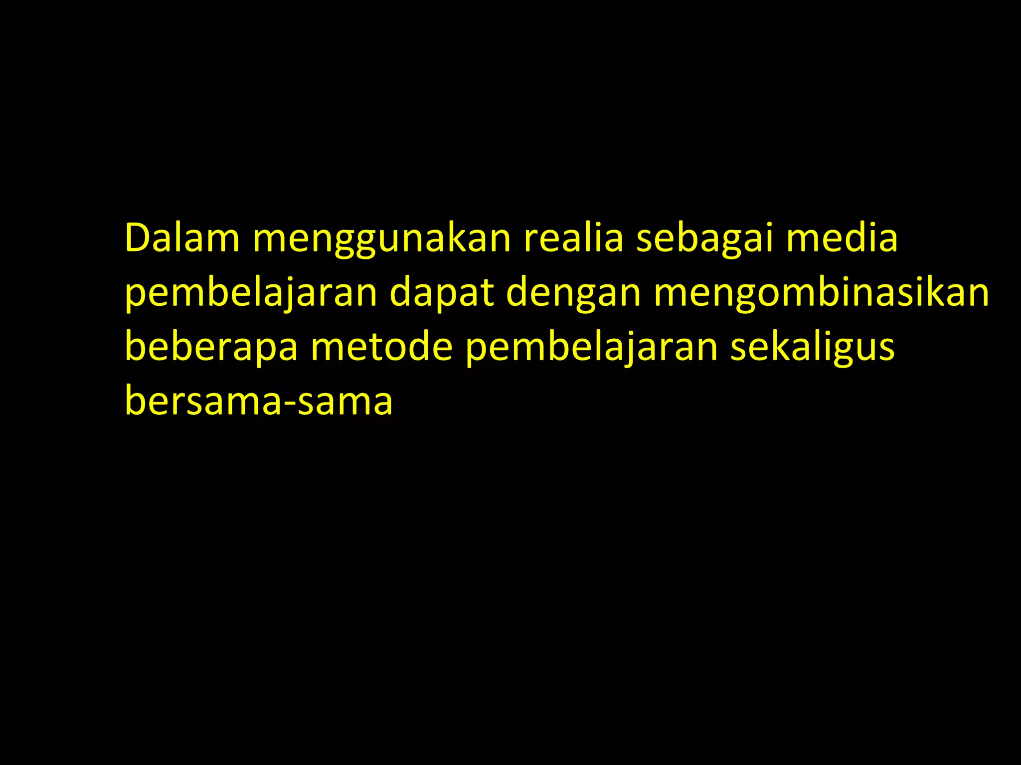 Dalam menggunakan realia sebagai media
pembelajaran dapat dengan mengombinasikan
beberapa metode pembelajaran sekaligus
bersama-sama
 
