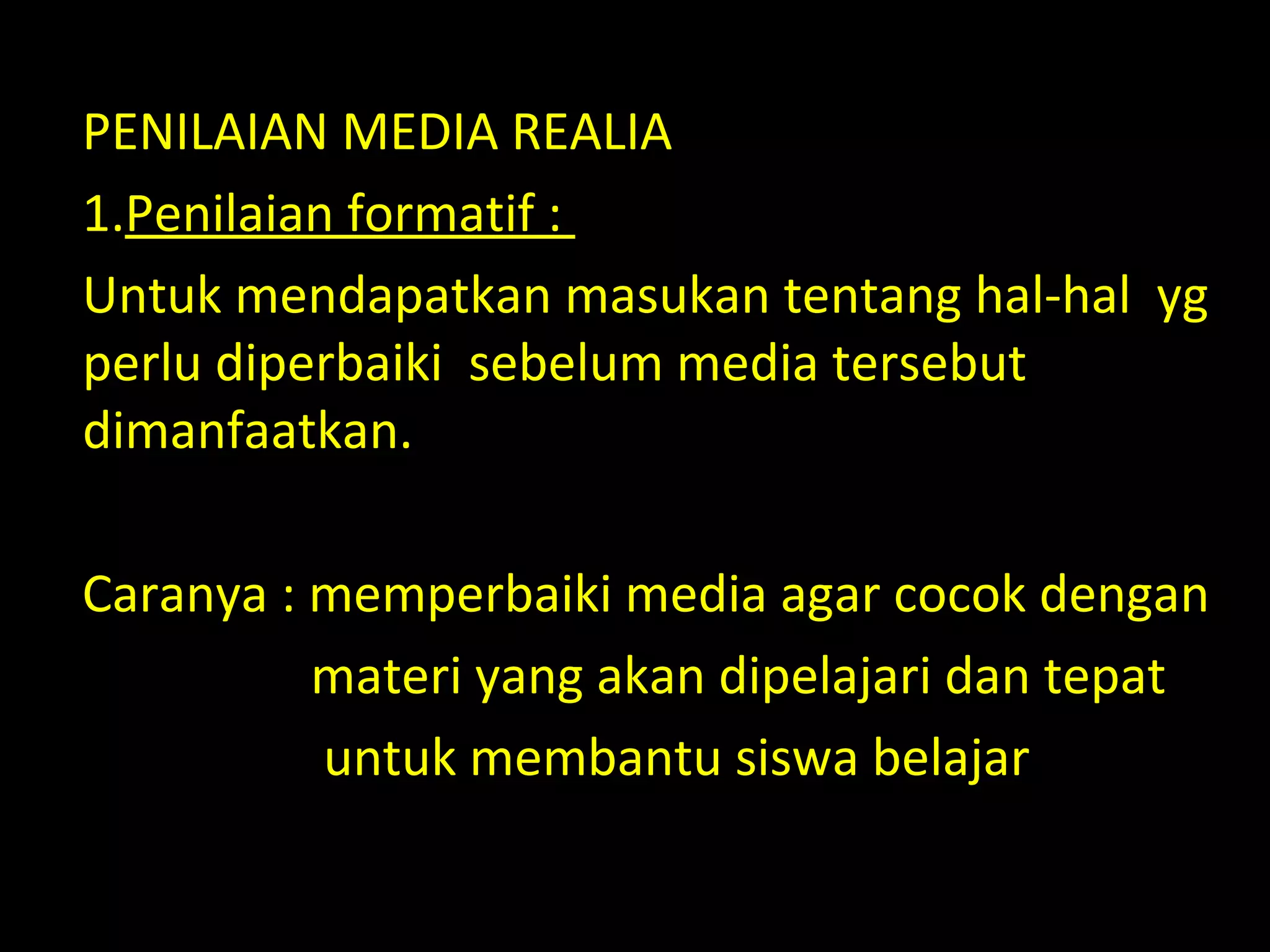 PENILAIAN MEDIA REALIA
1.Penilaian formatif :
Untuk mendapatkan masukan tentang hal-hal yg
perlu diperbaiki sebelum media tersebut
dimanfaatkan.
Caranya : memperbaiki media agar cocok dengan
materi yang akan dipelajari dan tepat
untuk membantu siswa belajar
 