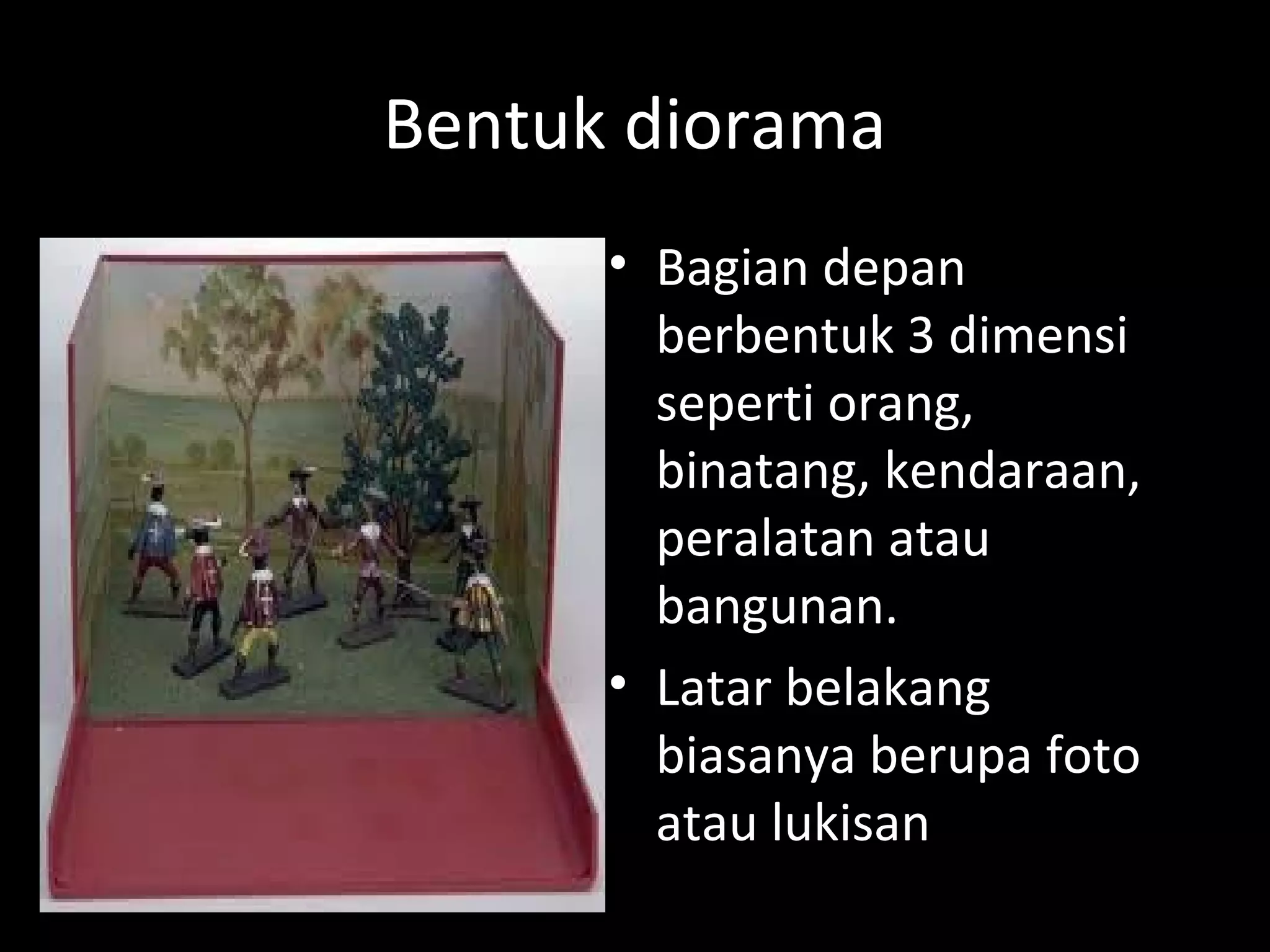 Bentuk diorama
• Bagian depan
berbentuk 3 dimensi
seperti orang,
binatang, kendaraan,
peralatan atau
bangunan.
• Latar belakang
biasanya berupa foto
atau lukisan
 