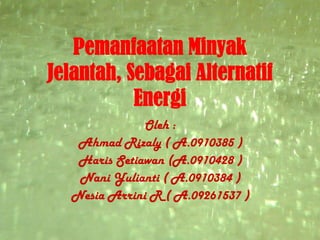 Pemanfaatan Minyak
Jelantah, Sebagai Alternatif
           Energi
              Oleh :
   Ahmad Rizaly ( A.0910385 )
   Haris Setiawan (A.0910428 )
   Nani Yulianti ( A.0910384 )
  Nesia Arrini R ( A.09261537 )
 