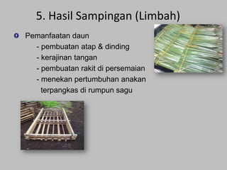 5. Hasil Sampingan (Limbah)
Pemanfaatan daun
- pembuatan atap & dinding
- kerajinan tangan
- pembuatan rakit di persemaian
- menekan pertumbuhan anakan
terpangkas di rumpun sagu

 