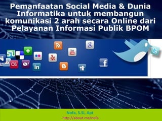 Nofa, S.Si, Apt
http://about.me/nofa
Pemanfaatan Social Media & Dunia
Informatika untuk membangun
komunikasi 2 arah secara Online dari
Pelayanan Informasi Publik BPOM
 