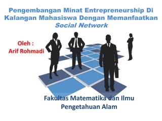 Pengembangan Minat Entrepreneurship Di
Kalangan Mahasiswa Dengan Memanfaatkan
                Social Network

     Oleh :
 Arif Rohmadi




            Fakultas Matematika dan Ilmu
                  Pengetahuan Alam
 