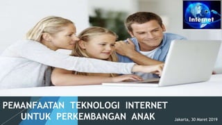 PEMANFAATAN TEKNOLOGI INTERNET
UNTUK PERKEMBANGAN ANAK Jakarta, 30 Maret 2019
 