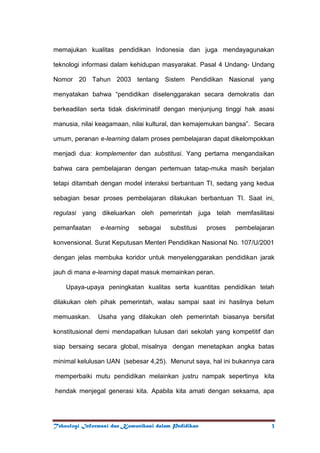        Dalam bidang pendidikan, TEKNOLOGI KOMUNIKASI & INFORMASI banyak memiliki peranan. Teknologi Informasi seakan telah menjadi pengalihfungsian buku, guru dan sistem pengajaran yang sebelumnya masih bersifat konvensional. Teknologi informasi menyebabkan ilmu pengetahuan menjadi kian berkembang dan berkembang.