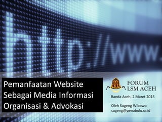 Pemanfaatan Website
Sebagai Media Informasi
Organisasi & Advokasi
Banda Aceh, 2 Maret 2015
Oleh Sugeng Wibowo
sugeng@penabulu.or.id
 