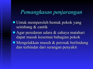 Pemangkasan penjarangan Untuk memperoleh bentuk pokok yang seimbang & cantik Agar peredaran udara & cahaya matahari dapat masuk kesemua bahagian pokok Mengelakkan musuh & perosak berlindung dan terhindar dari serangan penyakit 