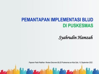 PEMANTAPAN IMPLEMENTASI BLUD
DI PUSKESMAS
Syahrudin Hamzah
Paparan Pada Pelatihan Review Dokumen BLUD Puskesmas se Kota Solo, 1-2 September 2022
 