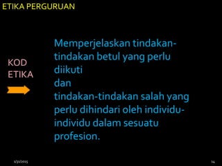 ETIKA PERGURUAN
Memperjelaskan tindakan-
tindakan betul yang perlu
diikuti
dan
tindakan-tindakan salah yang
perlu dihindari oleh individu-
individu dalam sesuatu
profesion.
KOD
ETIKA
1/31/2015 14
 