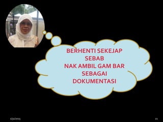 BERHENTI SEKEJAP
SEBAB
NAK AMBIL GAM BAR
SEBAGAI
DOKUMENTASI
1/31/2015 21
 