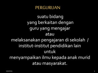 suatu bidang
yang berkaitan dengan
guru yang mengajar
atau
melaksanakan pengajaran di sekolah /
institut-institut pendidikan lain
untuk
menyampaikan ilmu kepada anak murid
atau masyarakat.
PERGURUAN
1/31/2015 3
 