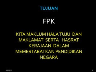 TUJUAN
FPK
KITA MAKLUM HALATUJU DAN
MAKLAMAT SERTA HASRAT
KERAJAAN DALAM
MEMERTABATKAN PENDIDIKAN
NEGARA
1/31/2015 9
 