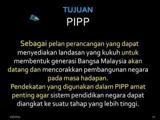 TUJUAN
PIPP
Sebagai pelan perancangan yang dapat
menyediakan landasan yang kukuh untuk
membentuk generasi Bangsa Malaysia ...