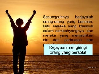 3/5/2023
11
Sesungguhnya berjayalah
orang-orang yang beriman,
Iaitu mereka yang khusyuk
dalam sembahyangnya, dan
mereka yang menjauhkan
diri dari perbuatan dan
perkataan yang sia-sia;
Kejayaan mengiringi
orang yang bersolat
 