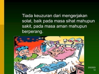 3/5/2023
12
Tiada keuzuran dari mengerjakan
solat, baik pada masa sihat mahupun
sakit, pada masa aman mahupun
berperang.
 