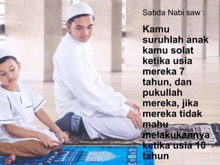 3/5/2023
6
Sabda Nabi saw :
Kamu
suruhlah anak
kamu solat
ketika usia
mereka 7
tahun, dan
pukullah
mereka, jika
mereka tidak
mahu
melakukannya
ketika usia 10
tahun
 
