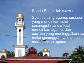 3/5/2023
8
Sabda Rasulullah s.a.w :
Solat itu tiang agama, sesiapa
yang mendirikan solat
sesungguhnya dia telah
mendirikan agama, dan
sesiapa yang meninggalkannya
maka sesungguhnya dia telah
meruntuhkan agama
 