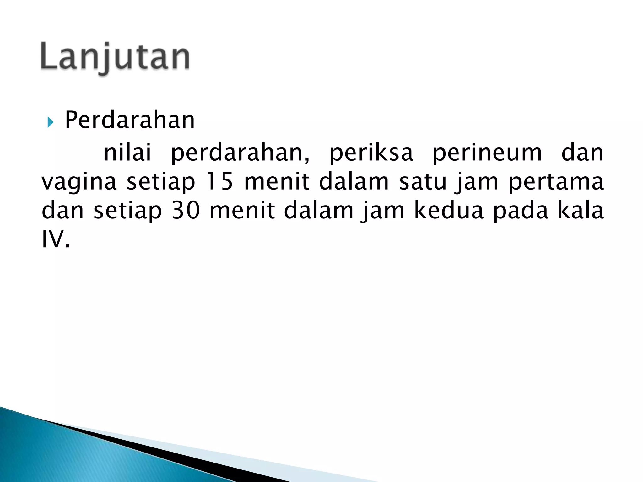 Perdarahan
nilai perdarahan, periksa perineum dan
vagina setiap 15 menit dalam satu jam pertama
dan setiap 30 menit dalam jam kedua pada kala
IV.
