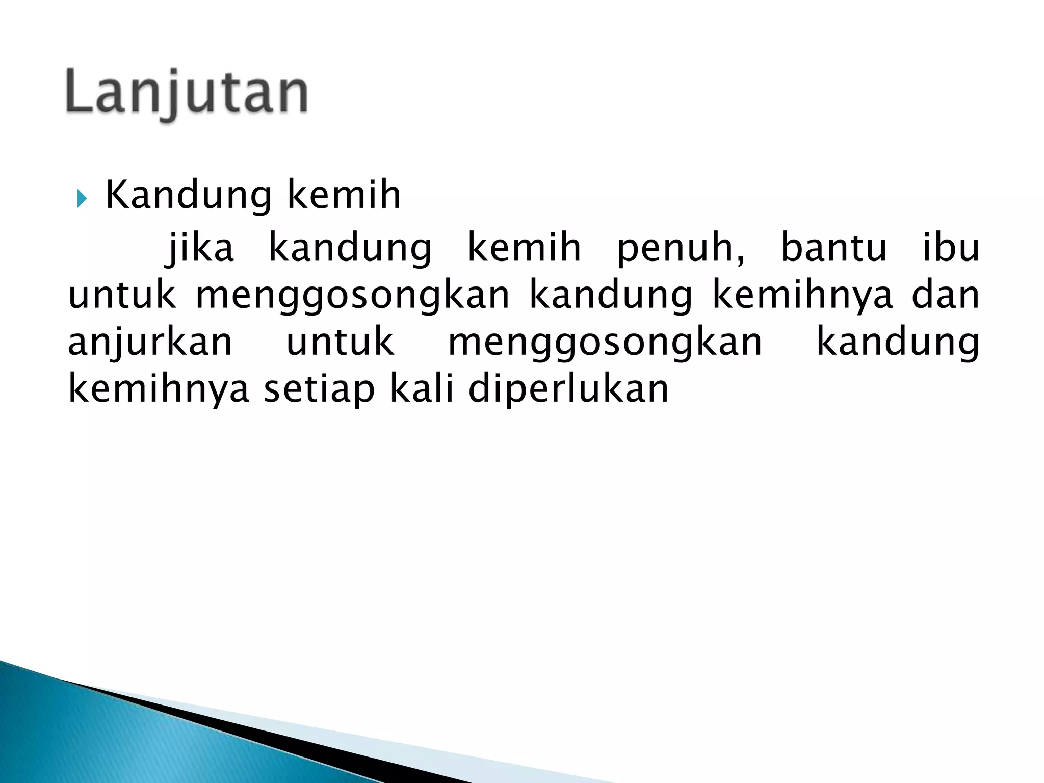 Kandung kemih
jika kandung kemih penuh, bantu ibu
untuk menggosongkan kandung kemihnya dan
anjurkan untuk menggosongkan kandung
kemihnya setiap kali diperlukan
