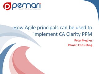 Copyright 2011 Pemari Consulting Ltd.
How Agile principals can be used to
implement CA Clarity PPM
Peter Hughes
Pemari Consulting
 