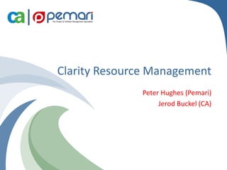 Copyright 2011 Pemari Consulting Ltd.
Clarity Resource Management
Peter Hughes (Pemari)
Jerod Buckel (CA)
 