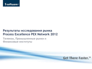 Результаты исследования рынка
Process Excellence PEX Network 2012
Телеком, Промышленные рынки и
Финансовые институты
 