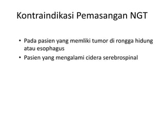 Kontraindikasi Pemasangan NGT 
• Pada pasien yang memliki tumor di rongga hidung 
atau esophagus 
• Pasien yang mengalami cidera serebrospinal 
 