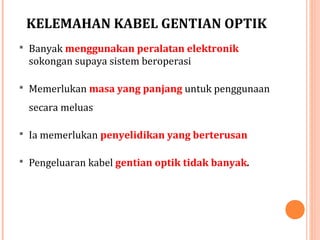 KELEMAHAN KABEL GENTIAN OPTIK
 Banyak menggunakan peralatan elektronik

sokongan supaya sistem beroperasi
 Memerlukan masa yang panjang untuk penggunaan

secara meluas
 Ia memerlukan penyelidikan yang berterusan
 Pengeluaran kabel gentian optik tidak banyak.

 