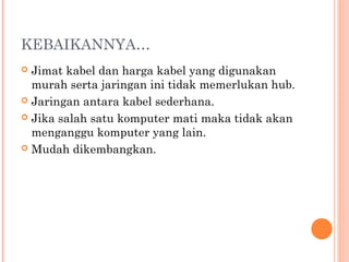 KEBAIKANNYA…
Jimat kabel dan harga kabel yang digunakan
murah serta jaringan ini tidak memerlukan hub.
 Jaringan antara kabel sederhana.
 Jika salah satu komputer mati maka tidak akan
menganggu komputer yang lain.
 Mudah dikembangkan.


 