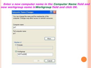 Enter a new computer name in the Computer Name field and
new workgroup name inWorkgroup field and click OK.

 