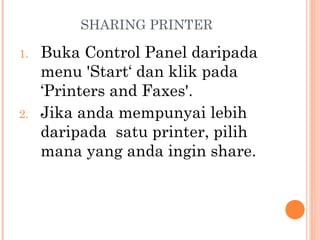 SHARING PRINTER
1.

2.

Buka Control Panel daripada
menu 'Start‘ dan klik pada
‘Printers and Faxes'. 
Jika anda mempunyai lebih
daripada satu printer, pilih
mana yang anda ingin share.

 