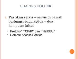 SHARING FOLDER
1.

Pastikan servis – servis di bawah
berfungsi pada kedua – dua
komputer iaitu:
• Protokol“ TCP/IP” dan ”NetBEUI”
• Remote Access Service

 