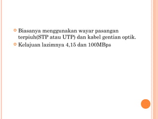 Biasanya menggunakan wayar pasangan
terpiuh(STP atau UTP) dan kabel gentian optik.
 Kelajuan lazimnya 4,15 dan 100MBps


 