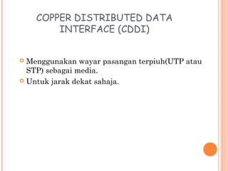 COPPER DISTRIBUTED DATA
INTERFACE (CDDI)
Menggunakan wayar pasangan terpiuh(UTP atau
STP) sebagai media.
 Untuk jarak dekat sahaja.


 