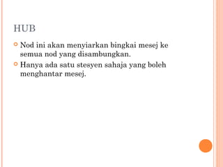 HUB
Nod ini akan menyiarkan bingkai mesej ke
semua nod yang disambungkan.
 Hanya ada satu stesyen sahaja yang boleh
menghantar mesej.


 