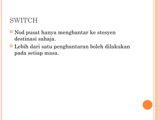 SWITCH
Nod pusat hanya menghantar ke stesyen
destinasi sahaja.
 Lebih dari satu penghantaran boleh dilakukan
pada setiap masa.


 