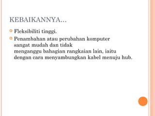 KEBAIKANNYA…
Fleksibiliti tinggi.
 Penambahan atau perubahan komputer
sangat mudah dan tidak
menganggu bahagian rangkaian lain, iaitu
dengan cara menyambungkan kabel menuju hub.


 