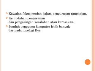 Kawalan fokus mudah dalam pengurusan rangkaian.
 Kemudahan pengesanan
dan pengasingan kesalahan atau kerosakan.
 Jumlah pengguna komputer lebih banyak
daripada topologi Bus


 