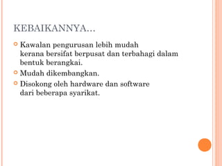 KEBAIKANNYA…
Kawalan pengurusan lebih mudah
kerana bersifat berpusat dan terbahagi dalam
bentuk berangkai.
 Mudah dikembangkan.
 Disokong oleh hardware dan software
dari beberapa syarikat.


 