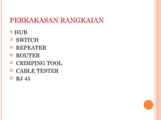 PERKAKASAN RANGKAIAN
HUB
 SWITCH
 REPEATER
 ROUTER
 CRIMPING TOOL
 CABLE TESTER
 RJ 45


 