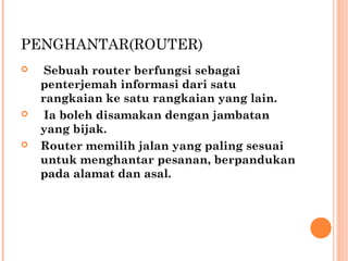 PENGHANTAR(ROUTER)






 Sebuah router berfungsi sebagai
penterjemah informasi dari satu
rangkaian ke satu rangkaian yang lain.
 Ia boleh disamakan dengan jambatan
yang bijak.
Router memilih jalan yang paling sesuai
untuk menghantar pesanan, berpandukan
pada alamat dan asal. 

 