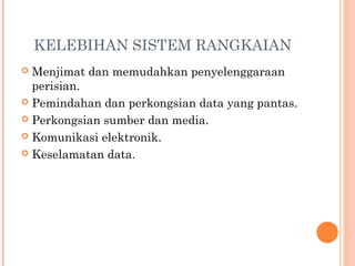 KELEBIHAN SISTEM RANGKAIAN
Menjimat dan memudahkan penyelenggaraan
perisian.
 Pemindahan dan perkongsian data yang pantas.
 Perkongsian sumber dan media.
 Komunikasi elektronik.
 Keselamatan data.


 