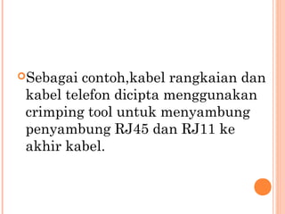 Sebagai

contoh,kabel rangkaian dan
kabel telefon dicipta menggunakan
crimping tool untuk menyambung
penyambung RJ45 dan RJ11 ke
akhir kabel.

 