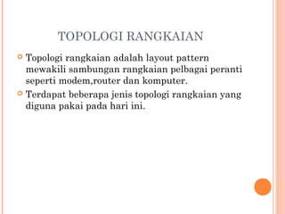 TOPOLOGI RANGKAIAN
Topologi rangkaian adalah layout pattern
mewakili sambungan rangkaian pelbagai peranti
seperti modem,router dan komputer.
 Terdapat beberapa jenis topologi rangkaian yang
diguna pakai pada hari ini.


 